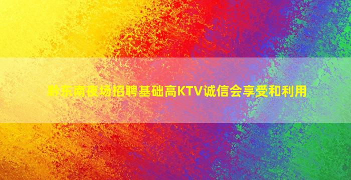 黔东南夜场招聘基础高KTV诚信会享受和利用